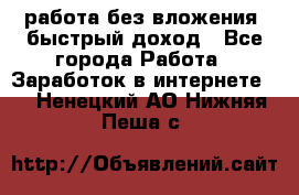 работа без вложения, быстрый доход - Все города Работа » Заработок в интернете   . Ненецкий АО,Нижняя Пеша с.